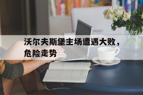 包含沃尔夫斯堡主场遭遇大败,危险走势的词条